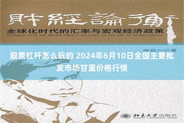 股票杠杆怎么玩的 2024年6月10日全国主要批发市场甘蓝价格行情