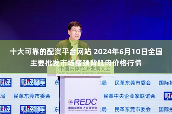 十大可靠的配资平台网站 2024年6月10日全国主要批发市场猪颈背肌肉价格行情