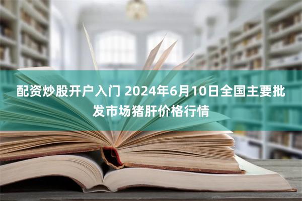 配资炒股开户入门 2024年6月10日全国主要批发市场猪肝价格行情