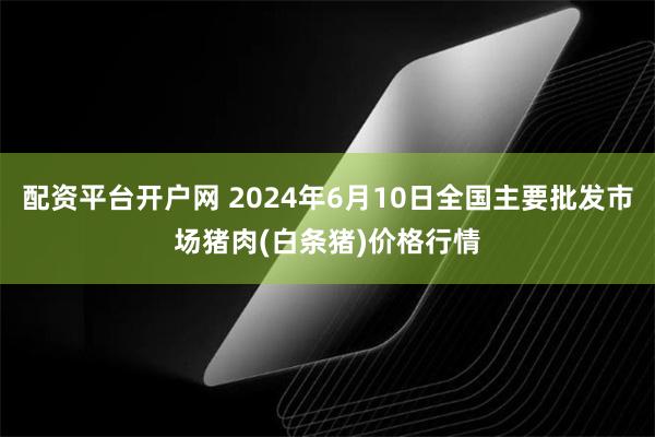 配资平台开户网 2024年6月10日全国主要批发市场猪肉(白条猪)价格行情