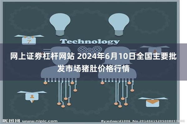 网上证劵杠杆网站 2024年6月10日全国主要批发市场猪肚价格行情