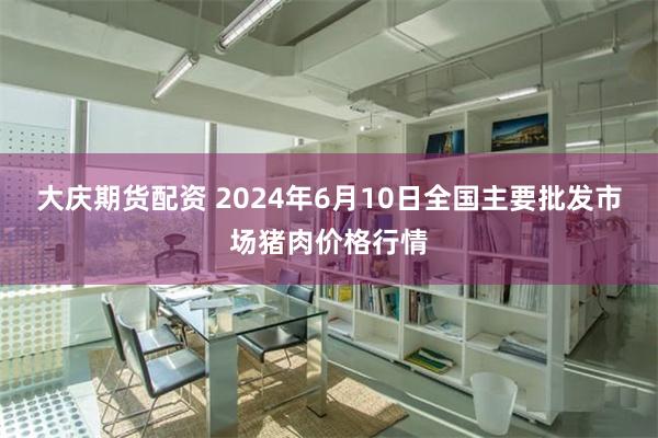 大庆期货配资 2024年6月10日全国主要批发市场猪肉价格行情