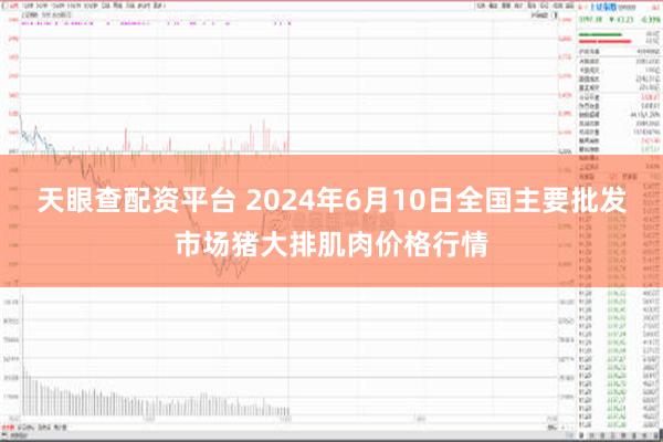 天眼查配资平台 2024年6月10日全国主要批发市场猪大排肌肉价格行情