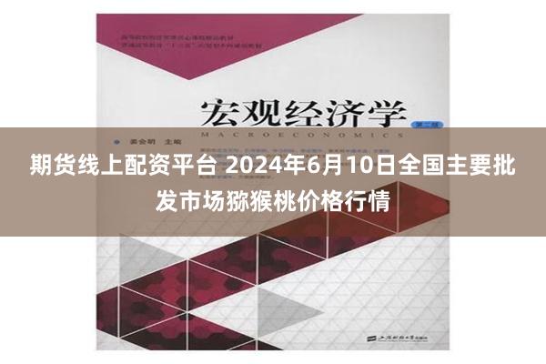 期货线上配资平台 2024年6月10日全国主要批发市场猕猴桃价格行情