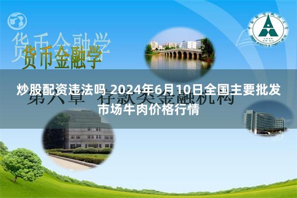 炒股配资违法吗 2024年6月10日全国主要批发市场牛肉价格行情