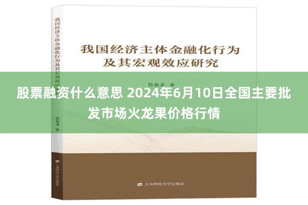 股票融资什么意思 2024年6月10日全国主要批发市场火龙果价格行情