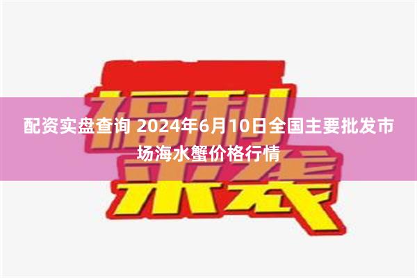 配资实盘查询 2024年6月10日全国主要批发市场海水蟹价格行情