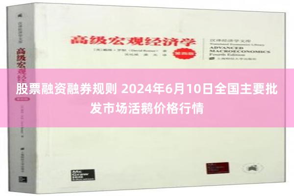 股票融资融券规则 2024年6月10日全国主要批发市场活鹅价格行情