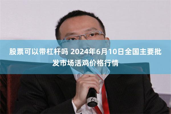 股票可以带杠杆吗 2024年6月10日全国主要批发市场活鸡价格行情