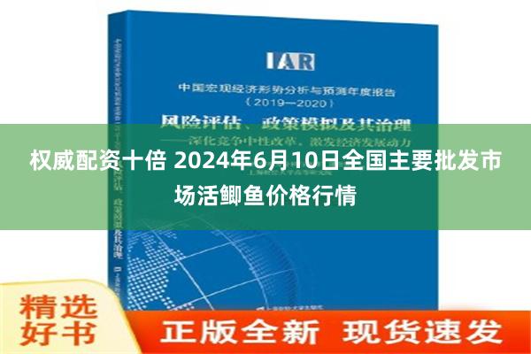 权威配资十倍 2024年6月10日全国主要批发市场活鲫鱼价格行情