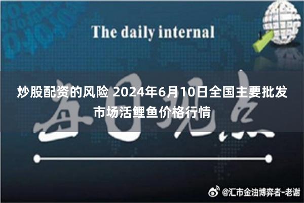 炒股配资的风险 2024年6月10日全国主要批发市场活鲤鱼价格行情