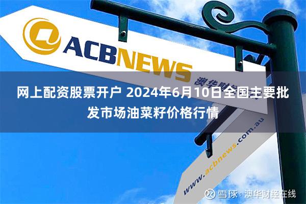 网上配资股票开户 2024年6月10日全国主要批发市场油菜籽价格行情