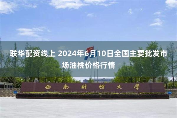 联华配资线上 2024年6月10日全国主要批发市场油桃价格行情