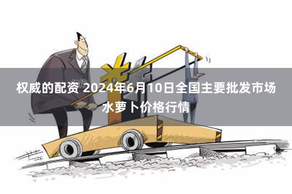 权威的配资 2024年6月10日全国主要批发市场水萝卜价格行情