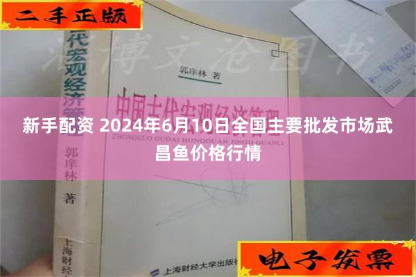 新手配资 2024年6月10日全国主要批发市场武昌鱼价格行情