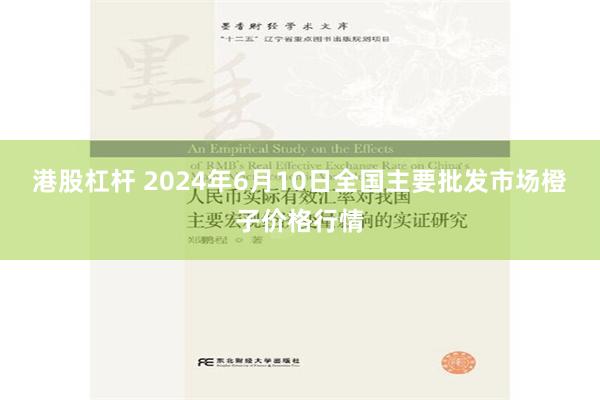 港股杠杆 2024年6月10日全国主要批发市场橙子价格行情