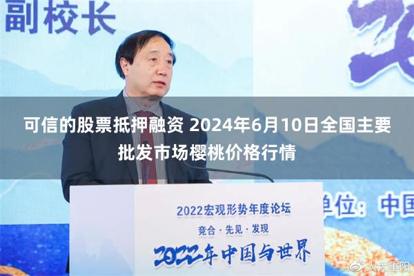 可信的股票抵押融资 2024年6月10日全国主要批发市场樱桃价格行情