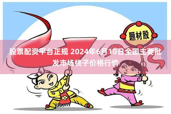 股票配资平台正规 2024年6月10日全国主要批发市场桃子价格行情