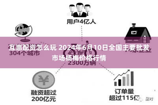 互惠配资怎么玩 2024年6月10日全国主要批发市场杨梅价格行情