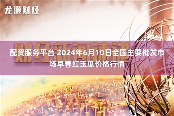 配资服务平台 2024年6月10日全国主要批发市场早春红玉瓜价格行情