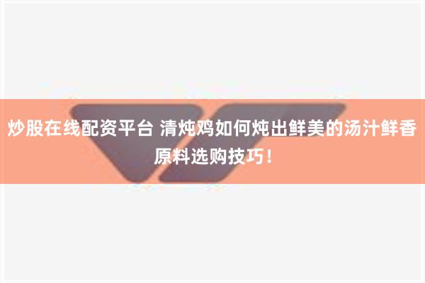 炒股在线配资平台 清炖鸡如何炖出鲜美的汤汁鲜香原料选购技巧！