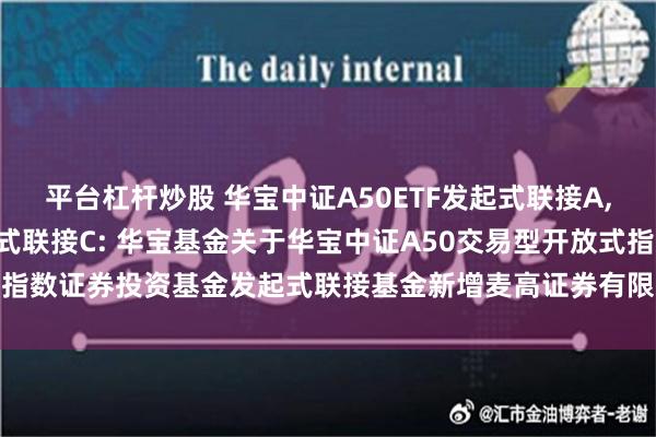 平台杠杆炒股 华宝中证A50ETF发起式联接A,华宝中证A50ETF发起式联接C: 华宝基金关于华宝中证A50交易型开放式指数证券投资基金发起式联接基金新增麦高证券有限责任公司为代销机构的公告