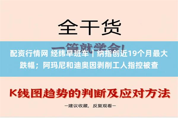 配资行情网 经纬早班车｜纳指创近19个月最大跌幅；阿玛尼和迪奥因剥削工人指控被查