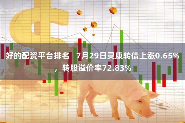 好的配资平台排名   7月29日灵康转债上涨0.65%，转股溢价率72.83%