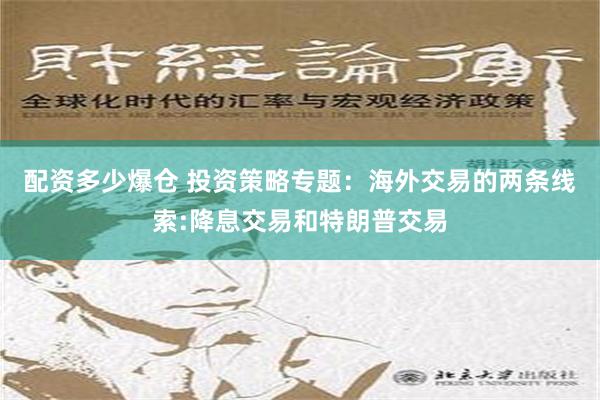 配资多少爆仓 投资策略专题：海外交易的两条线索:降息交易和特朗普交易