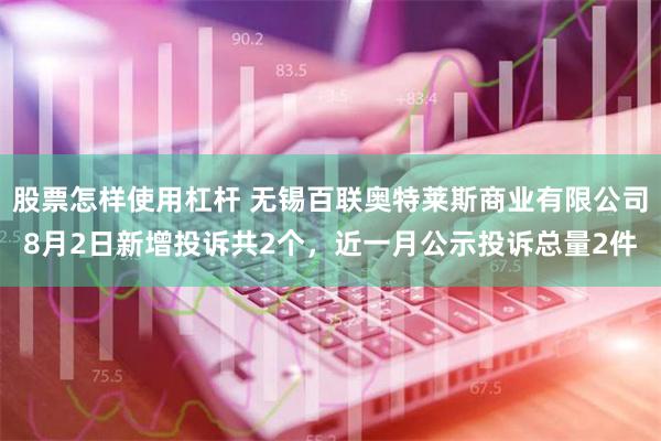 股票怎样使用杠杆 无锡百联奥特莱斯商业有限公司8月2日新增投诉共2个，近一月公示投诉总量2件