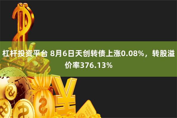 杠杆投资平台 8月6日天创转债上涨0.08%，转股溢价率376.13%