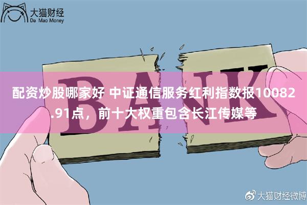 配资炒股哪家好 中证通信服务红利指数报10082.91点，前十大权重包含长江传媒等