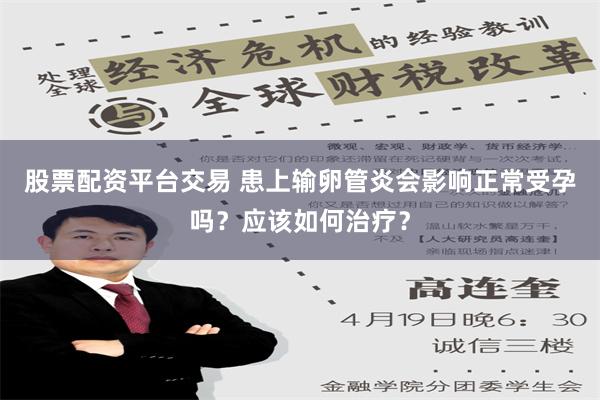 股票配资平台交易 患上输卵管炎会影响正常受孕吗？应该如何治疗？