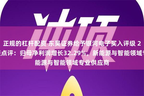 正规的杠杆配资 东吴证券给予银河电子买入评级 2024年中报点评：归母净利润增长32.29%，新能源与智能领域专业供应商