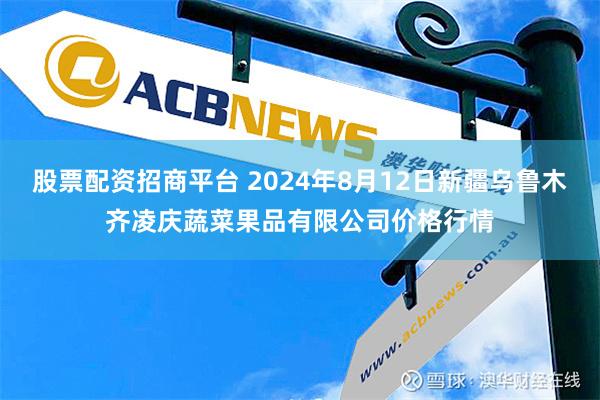 股票配资招商平台 2024年8月12日新疆乌鲁木齐凌庆蔬菜果品有限公司价格行情