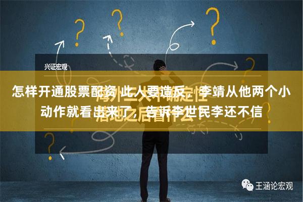 怎样开通股票配资 此人要造反，李靖从他两个小动作就看出来了，告诉李世民李还不信