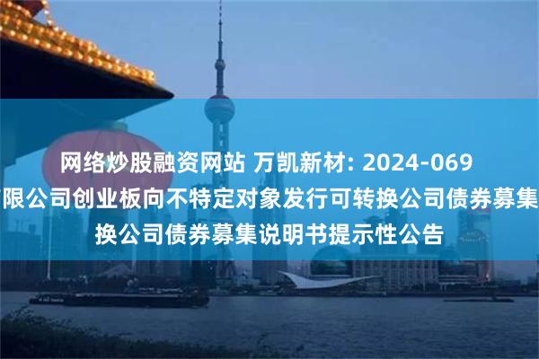 网络炒股融资网站 万凯新材: 2024-069 万凯新材料股份有限公司创业板向不特定对象发行可转换公司债券募集说明书提示性公告