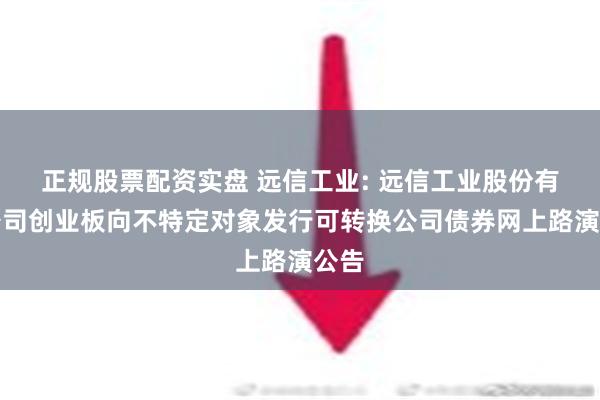 正规股票配资实盘 远信工业: 远信工业股份有限公司创业板向不特定对象发行可转换公司债券网上路演公告