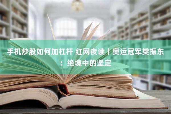 手机炒股如何加杠杆 红网夜读丨奥运冠军樊振东：绝境中的坚定