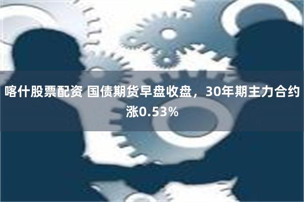 喀什股票配资 国债期货早盘收盘，30年期主力合约涨0.53%