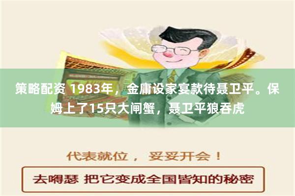 策略配资 1983年，金庸设家宴款待聂卫平。保姆上了15只大闸蟹，聂卫平狼吞虎