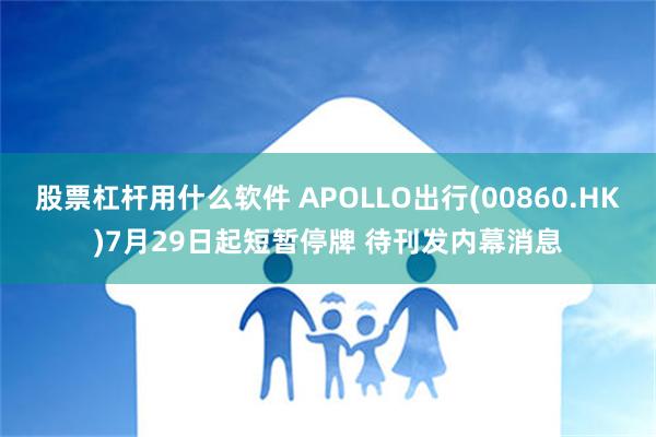 股票杠杆用什么软件 APOLLO出行(00860.HK)7月29日起短暂停牌 待刊发内幕消息