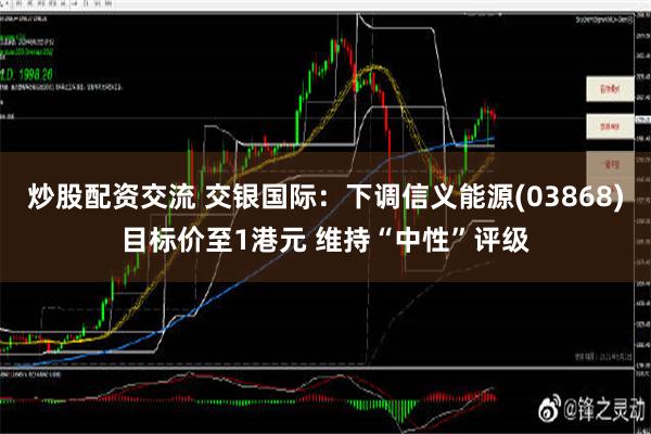 炒股配资交流 交银国际：下调信义能源(03868)目标价至1港元 维持“中性”评级