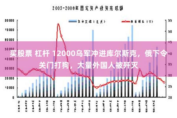 买股票 杠杆 12000乌军冲进库尔斯克，俄下令关门打狗，大量外国人被歼灭