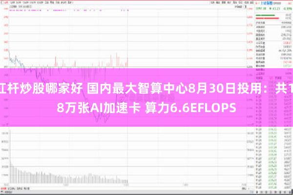 杠杆炒股哪家好 国内最大智算中心8月30日投用：共1.8万张AI加速卡 算力6.6EFLOPS