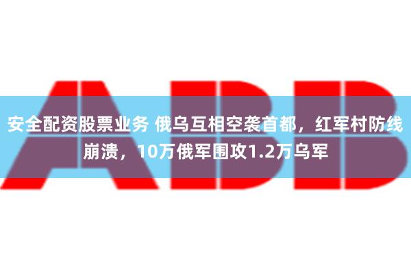 安全配资股票业务 俄乌互相空袭首都，红军村防线崩溃，10万俄军围攻1.2万乌军