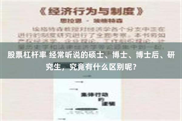 股票杠杆率 经常听说的硕士、博士、博士后、研究生，究竟有什么区别呢？