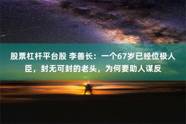 股票杠杆平台股 李善长：一个67岁已经位极人臣，封无可封的老头，为何要助人谋反