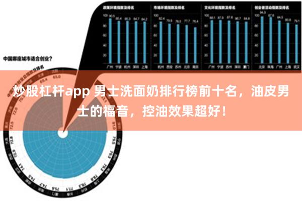 炒股杠杆app 男士洗面奶排行榜前十名，油皮男士的福音，控油效果超好！