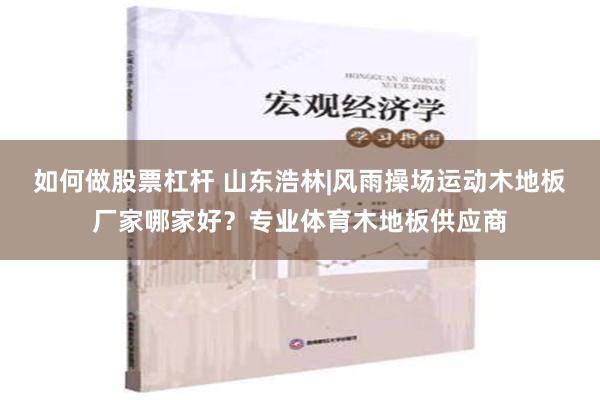 如何做股票杠杆 山东浩林|风雨操场运动木地板厂家哪家好？专业体育木地板供应商